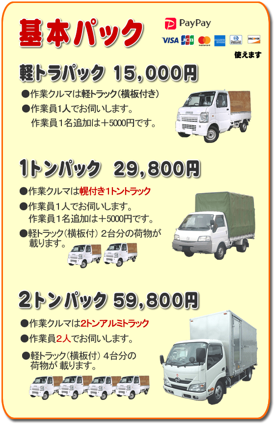 トラック基本パック 軽トラパック15,000円、1トンパック29,800円、2トンパック59,800円 基本パック、軽トラパック15,000円●作業クルマは軽トラック(横いた付き)●作業員一人でお伺いします。2名作業は+5,000円です。1トンパック29,800円●作業クルマは幌付き1トントラック●作業員1人でお伺いします。2名作業は+5,000円です。●軽トラック(横板付)2台分の荷物が載ります。2トンパック59,800円●作業クルマは2トンアルミトラック●作業員2人でお伺いします。●軽トラック(横板付)4台分の荷物が載ります。/【便利屋】暮らしなんでもお助け隊 福岡小笹店