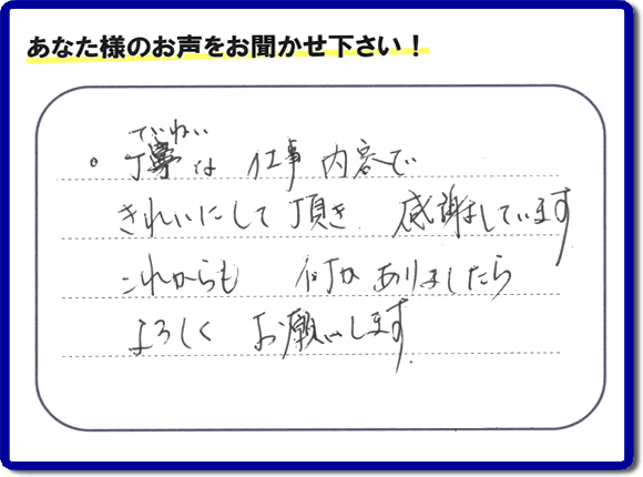 「丁寧な仕事内容できれいにして頂き、感謝しています。これからも何かありましたらよろしくお願いします。」との口コミ・メッセージを福岡県福岡市西区愛宕のお客様より頂きました。福岡県春日市一の谷を拠点として活動している【便利屋】暮らしなんでもお助け隊 福岡小笹店フルサポートにとってお客様の声・クチコミが一番の宝です。お客様皆様に感謝です。