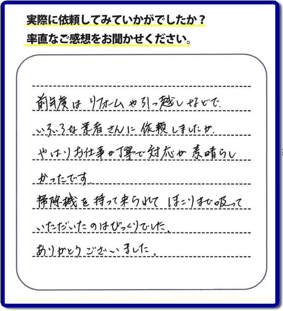 口コミ評判１５　前年度はリフォームや引越しなどで、いろいろな業者さんに依頼しましたが、やはりお仕事が丁寧で対応がすばらしかったです。掃除機を持って来られてほこりまで吸っていただいたのはびっくりでした。ありがとうございました。当社では、片付け作業後に簡単な清掃作業を必ず行っています。親の家のお片付け・お掃除は、片付け専門の便利屋として、福岡市西区の愛宕、飯盛、壱岐団地、石丸、今宿青木、野方、今宿上ノ原、今宿町、大町団地、金武、下山門、下山門団地、十郎川団地、拾六町、田、豊浜、拾六町団地、城の原団地、橋本、羽根戸、福重団地、女原、姪の浜、吉武、小戸、戸切、野方、橋本、生の松原、内浜、石丸、今宿駅前、福重、今宿東、上山門、拾六町、愛宕浜、今宿、生松原、西の丘、愛宕南、姪浜駅南でも何でも屋の作業行っています。ご一報ください。電話番号はフリーダイヤルは0120-263-101です。一般電話は092-588-0102です。】ご長女さま（ご姉妹さま）へ、親の家（実家）の遺品整理・不用品の片付け・庭木の伐採と剪定・草刈りと草取り・ハウスクリーニング・空き家の見守りなら、お客さんからの口コミ獲得数・評判・評価が福岡でNo１獲得している何でも屋・便利屋「【便利屋】暮らしなんでもお助け隊 福岡小笹店」へ。今すぐご相談ください。