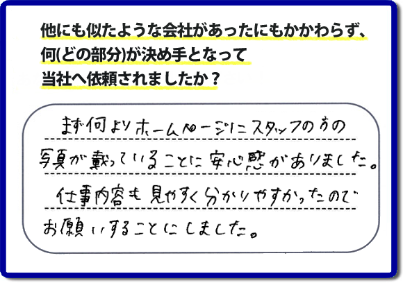 口コミ評判８　まず何よりホームページにスタッフの方の写真が載っていることに安心感がありました。仕事内容も見やすくわかりやすかったので、お願いすることにしました。　便利屋・何でも屋の「【便利屋】暮らしなんでもお助け隊 福岡小笹店」（福岡）のホームページでは、代表者山口をはじめスタッフの顔写真・お客様の笑顔・実際のお客様の口コミ評判コメントを掲載しています。安心と信頼を心がけ作業を行い続けて２０年。家のことで困ったら町の便利屋・何でも屋の【便利屋】暮らしなんでもお助け隊 福岡小笹店　電話番号0120-263-101へお電話ください。