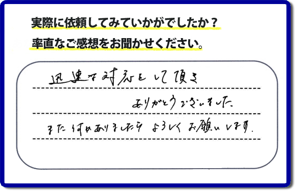 迅速な対応をして頂きありがとうございました。また何かありましたらよろしくお願いします。当社では、不用品片付け、お掃除、修理、などすべての作業において、お問い合せ時には費用の目安をお伝えして、現地では再度お見積り行いお客様のご承諾をいただいてから必ず作業を行っています。安心と信頼の何でも屋・便利屋なら「【便利屋】暮らしなんでもお助け隊 福岡小笹店」（福岡）へお電話ください。ホームページではたくさんのクチコミ・評判のお客様の声・笑顔を掲載しています。ぜひご参考にしてください。